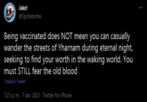 Jake! @Spriteborne Being vaccinated does NOT mean you can casually wander the streets of Yharnam during eternal night, seeking to find your worth in the waking world. You must STILL fear the old blood Traducir Tweet 7:25 p. m. - 7 abr. 2021 - Twitter for iPhone