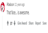 iRbaboon 11 years ago That face... is awesome. 57 Give Award Share Report Save