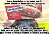 hey buddy are you ok? you took a nasty fall there 14 STEAKS Steak-umm SLICED STEAKS All Natural" 100% BEEF 100% DELICIOUS 100% All Beef Sandwich Steaks Chopped, Shaped, Thinly Sliced Serving Suggestion KEEP FROZEN NET WT. 21 OZ. (1 LB. 5 OZ.) (595g) what? 2020? twitter brands? idk what you're talking about but c'mon blockbuster closes soon