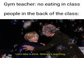 Pressuring His Grandson Gym teacher: no eating in class people in the back of the class: Let's take a drink. Nobody's watching.