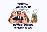 THE MYTH OF "CONSENSUAL" SEX I CONSENT CONSENT I CONSENT I DON'T! ISN'T THERE SOMEBODY YOU FORGOT TO ASK?