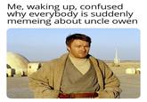 Me, waking up, confused why everybody is suddenly memeing about uncle owen