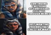 CONTINUING THE TREND OF CONFESSING FEELINGS THROUGH MEMES JUST WANTING FRIENDS THAT LIKE STAR WARS imgflip.com