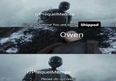 r/PrequelMemes Congratulations! You are being Shipped Owen T/PrequelMemes Please do not resist.