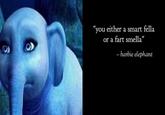 "you either a smart fella or a fart smella" - barbie elephant