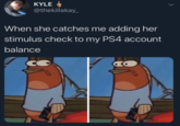 KYLE @thekillakay_ When she catches me adding her stimulus check to my PS4 account balance