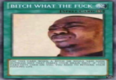 BITCH WHAT THE F--- [SPELL CARD USE THIS CARD WHEN A BITCH OR N---- SAID SOME DUMBASS S--- THAT MAKES YOUR BRAIN MELT. IF THIS CARD GETS USED ON YOU, YOU NEED TO RETHINK YOUR F------ LIFE. 2017 YU-G
