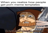 When you realize how people get p--- meme templates [civilized music stops]