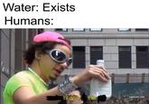 Water: Exists Humans: ill drink, that fadultswim.com]