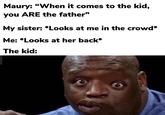 Maury: "When it comes to the kid, you ARE the father" My sister: *Looks at me in the crowd* Me: *Looks at her back* The kid: PICTOPHI