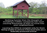 Nothing funnier than the thought of installing a 7,000+ compacity bat roost causing thousands of bats to come into your neighborhood causing the HOA to complain only for them being unable to remove it because bats are a federally protected animal