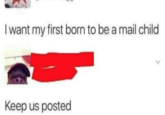 I want my first born to be a mail child Keep us posted
