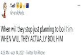 Taal! @vandeRede When will they stop just planning to boil him WHEN WILL THEY ACTUALLY BOIL HIM 4:23 AM · Apr 14, 2021 · Twitter for iPhone