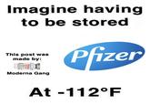 Imagine having to be stored Cfizer This post was made by: Moderna Gang At -112°F COVID-19 Vaccine