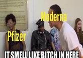 Mederna Pfizer IT SMELL LIKE BITCH IN HERE