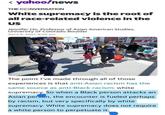 < yahoo!news THE CONVERSATION White supremacy is the root of all race-related violence in the US Jennifer Ho, Professor of Asian American Studies, University of Colorado Boulder April 8, 2021, 8:02 am The point I've made through all of those experiences is that anti-Asian racism has the same source as anti-Black racism: white supremacy. So when a Black person attacks an Asian peron, the encounter is fueled perhaps by racism, but very specifically by white supremacy. White supremacy does not require a white person to perpetuate it.