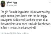 Splenda Pappy @caroline_oreo ... The girl Flo Rida sings about in Low was wearing apple bottom jeans, boots with the fur, baggy sweatpants, AND reeboks with the straps all at the same time so we must conclude that she was, in fact, a centaur. In this essay I will 3:30 PM · Mar 26, 2018 · Twitter for iPhone