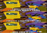 IWAS WATCHING, I SAW THE WHOLE THING FIRST, IT STARTED FALLING AND THEN IT FELL-