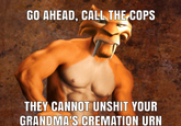 GO AHEAD, CALL THE COPS THEY CANNOT UNSHIT YOUR GRANDMA'S CREMATION URN