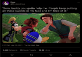 Dove @MistressDove "Sora, buddy, you gotta help me. People keep putting all these swords in my face and I'm tired of it." 2:17 PM · Apr 10, 2021 - Twitter Web App 5,448 Retweets 35 Quote Tweets 24.4K Likes