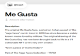 e @insert Me Gusta I Artwork information Description The original Me Gusta face, posted on 4chan as part of the "rage faces" comic trend in 2010 has since became a widely known meme loved by millions. The original drawing of the Me Gusta Guy has now been brought back to life in a 1/1 collectable NFT by it's very own creator. "Own a piece of meme history" Part of The Rage Faces Collection - TRFC1