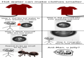 Hot water can make clothes smaller 11 Step 1. Put the hot water to your washing machine Step 2. Put yourself into your washing machine Step 3. Wash yourself with the hot water Step 4. Congrats! You're now smaller! Repeat to be as small as an ant Ant-Man, u jelly?