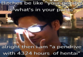Bitches be like "your gender is what's in your pants" alright then i am "a pendrive with 4324 hours of hentai"