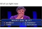 All of us right now WHAT DAY IS IT? A. MONDAY B.TUESDAY C. 1982 D. SATURDAY