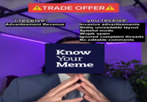 ATRADE OFFERA i receive: you receive: Advertisement Revenue Invasive advertisements S----- unreadable layout Spiteful mods Wojak spam Ignored complaint threads No editable comments Know Your Meme