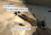 YOU SEE IVAN TO BECOME STEALTH YOU MUST BECOME FLOOR