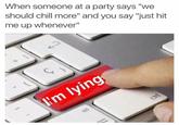When someone at a party says "we should chill more" and you say "just hit me up whenever" I'm lying alt ctri