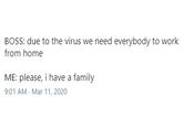 BOSS: due to the virus we need everybody to work from home ME: please, i have a family 9:01 AM - Mar 11, 2020
