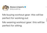 Alyssa Limperis @alyssalimp Me buying workout gear: this will be perfect for working out Me wearing workout gear: this will be perfect for sitting