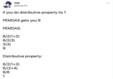 reej @ReejFPS ... if you do distributive property its 1 PEMDAS gets you 9 PEMDAS: 6/2(1+2) 6/2(3) 3(3) 9. Distributive property: 6/2(1+2) 6/(2+4) 6/6 1
