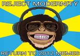 REJECT MODERNITY RETURN TO 2012 MEMES