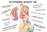 SOUTHERN BUNNY GF * SNORT * HEADPATS FOR CARROTS 4'11 DOMINANCE SWEET TEA play stardew with me till 6AM cuddly drunk HOWDY "Y'AAAAALLLL" *SIPS YOUR WHISKEY* WHATABURGER RUNS AT 2AM *SNORT* NUTTERS Facial expression Vertebrate Product Organ Cartoon Human body Happy Mammal Font Poster