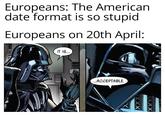 Europeans: The American date format is so stupid Europeans on 20th April: IT IS... ...ACCEPTABLE. XXX XXX
