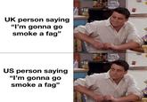 UK person saying "I'm gonna go smoke a f--" US person saying "I'm gonna go smoke a f--"
