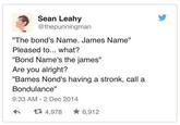 Sean Leahy @thepunningman "The bond's Name. James Name" Pleased to... what? "Bond Name's the james" Are you alright? "Bames Nond's having a stronk, call a Bondulance" 9:33 AM - 2 Dec 2014 17 4,978 * 6,912