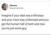 Alenora @spunkyturnip Imagine if your dad was a Minotaur and your mom was a Mermaid and you got the human half of both and now you're just some guy