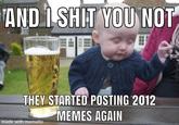 AND I S--- YOU NOT THEY STARTED POSTING 2012 MEMES AGAIN made with mematic