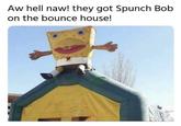 Aw hell naw! they got Spunch Bob on the bounce house!