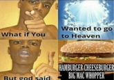 Wanted to go What if You to Heaven HAMBURGER CHEESEBURGER BIG MAC WHOPPER But god said
