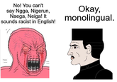 No! You can't say Ngga, Nigerun, Naega, Neiga! It sounds racist in English! Okay, monolingual.