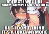 AT FIRST I WAS LIKE MMM ARMPITSASAJOKE bonelessweeb BUT I DONT THINK ITSA JOKE ANYMORE