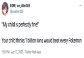 EDM | Ice_killer305 @icekiller305 ... "My child is perfectly fine!" Your child thinks 1 billion lions would beat every Pokemon 1:55 PM · Apr 17, 2021 · Twitter Web App