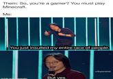 Them: So, you're a gamer? You must play Minecraft. Me: You just insulted my entire race of people. u/Superskish But yes. made with mematic