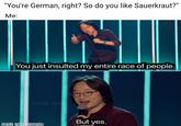 "You're German, right? So do you like Sauerkraut?" Me: You just insulted my entire race of people. Cactus Jerk But yes. made with mematic