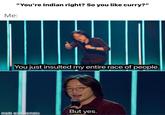 "You're Indian right? So you like curry?" Me: You just insulted my entire race of people. But yes. mads with mematiɛ