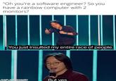 "Oh you're a software engineer? So you have a rainbow computer with 2 monitors? You just insulted my entire race of people. made with mematie But ves, teriate